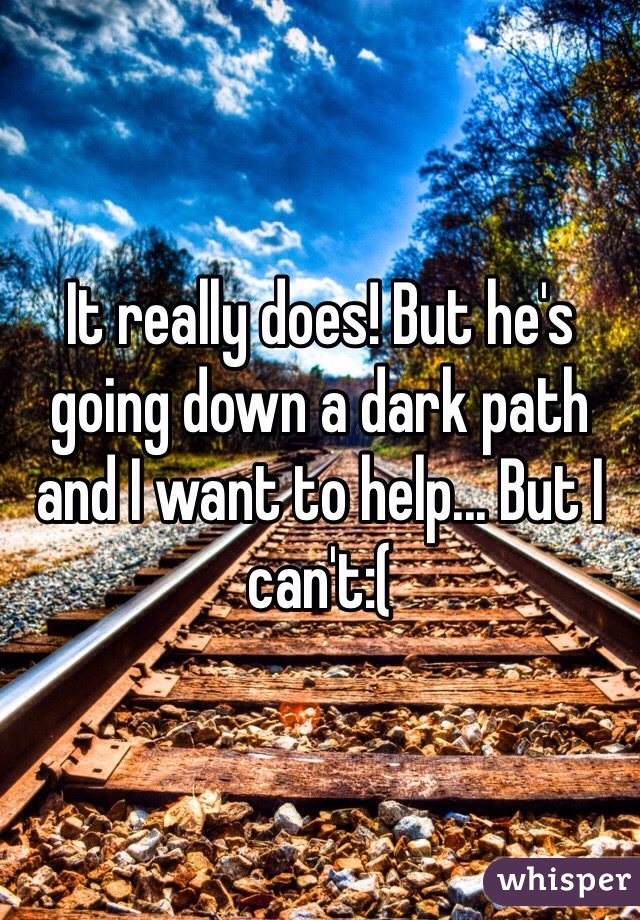 It really does! But he's going down a dark path and I want to help... But I can't:(
