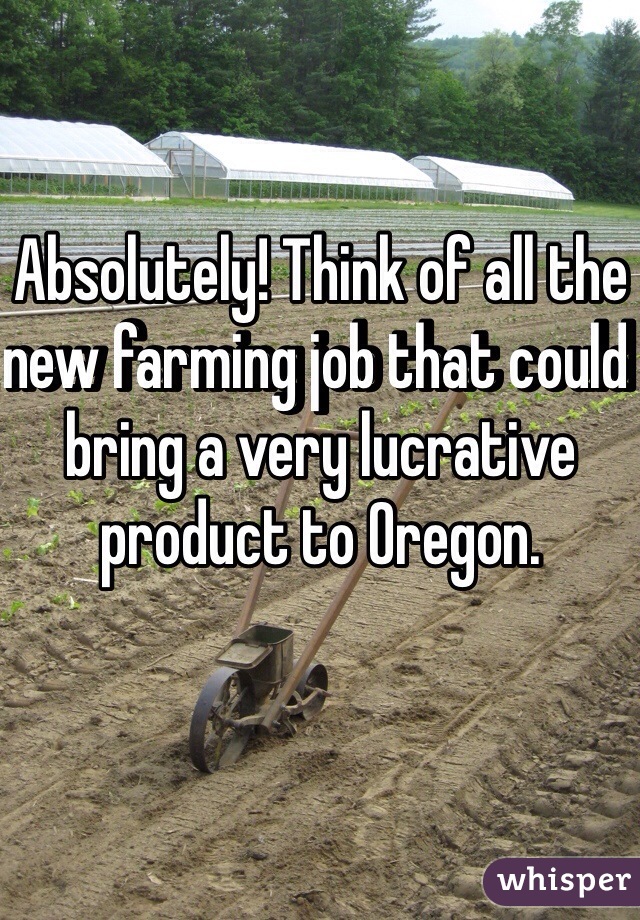 Absolutely! Think of all the new farming job that could bring a very lucrative product to Oregon. 