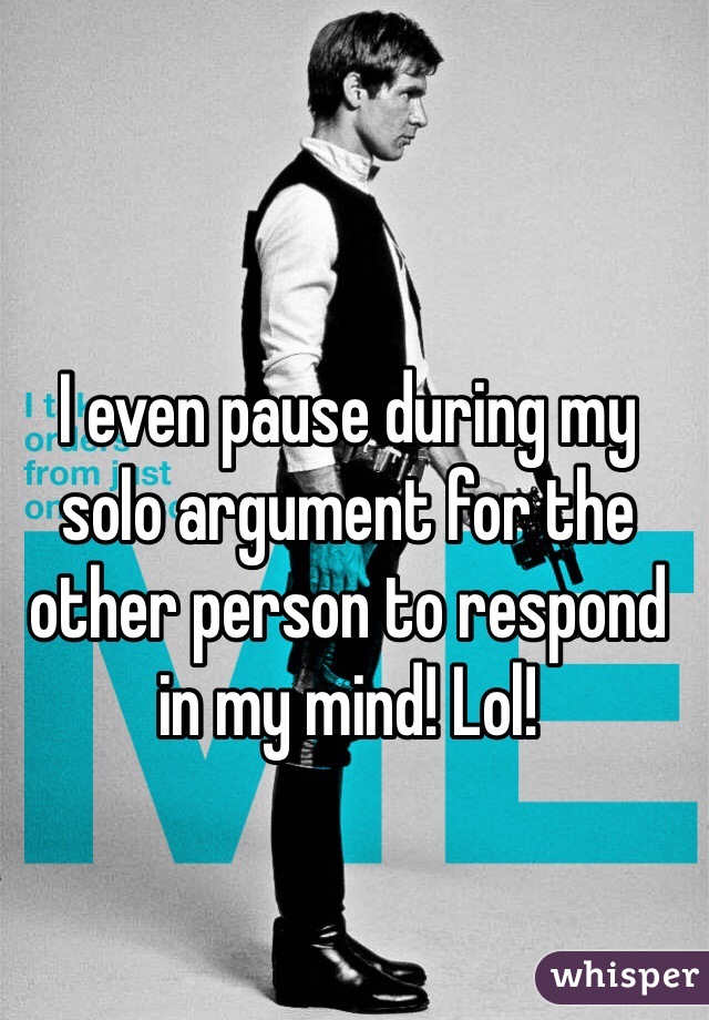 I even pause during my solo argument for the other person to respond in my mind! Lol!