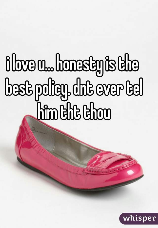 i love u... honesty is the best policy. dnt ever tel him tht thou