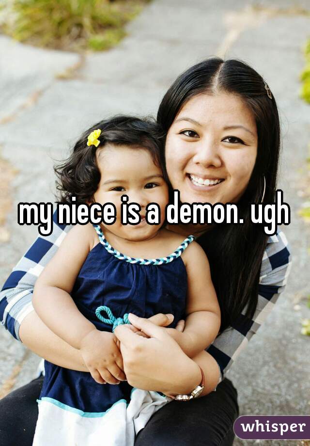 my niece is a demon. ugh