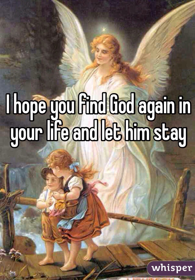 I hope you find God again in your life and let him stay