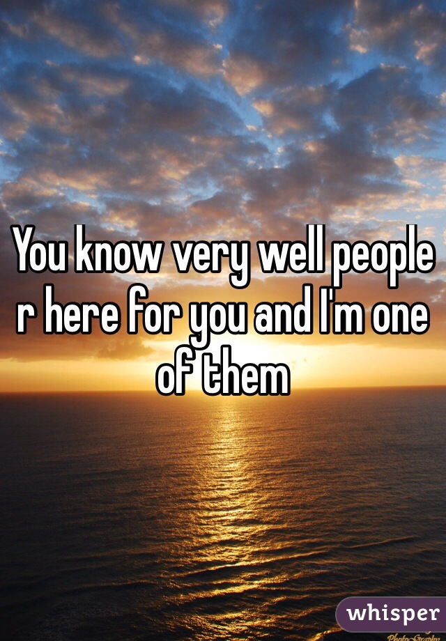 You know very well people r here for you and I'm one of them
