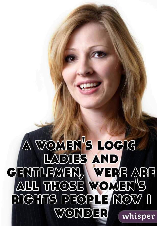 a women's logic ladies and gentlemen,  were are all those women's rights people now i wonder