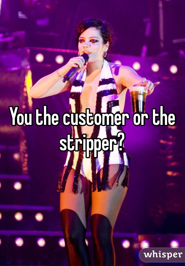 You the customer or the stripper?