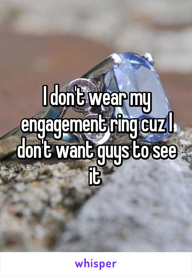 I don't wear my engagement ring cuz I don't want guys to see it 