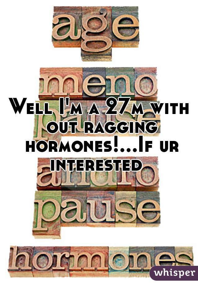Well I'm a 27m with out ragging hormones!...If ur interested  