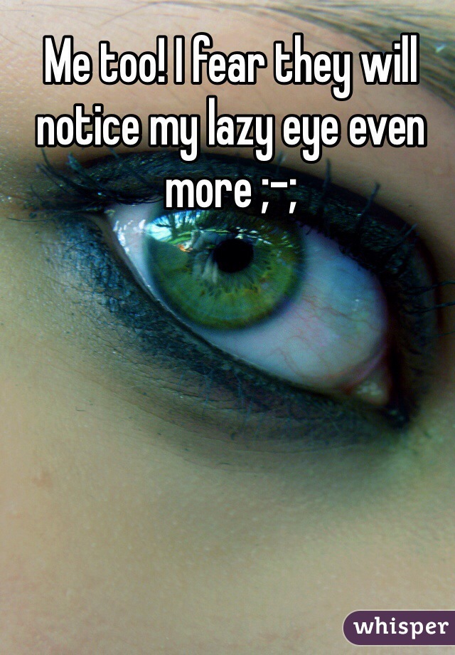 Me too! I fear they will notice my lazy eye even more ;-;