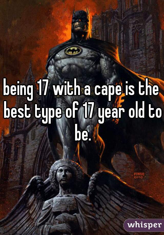 being 17 with a cape is the best type of 17 year old to be.