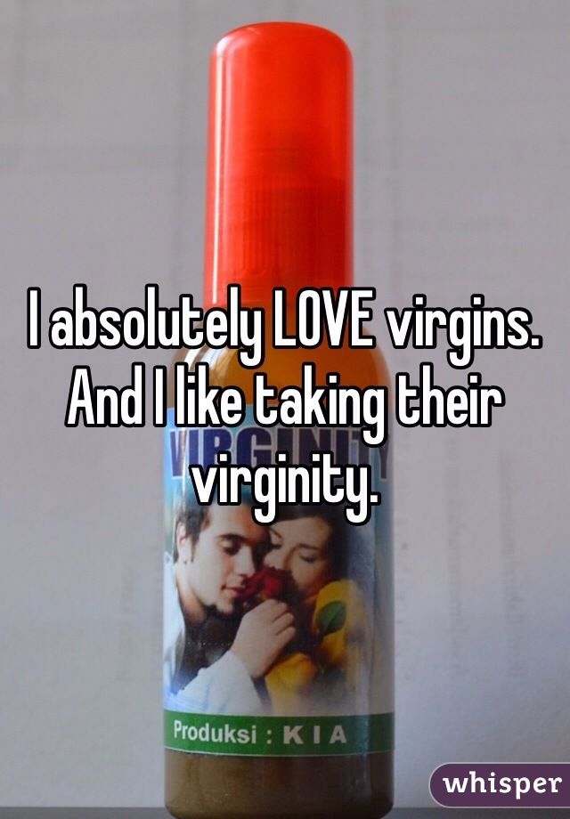 I absolutely LOVE virgins. And I like taking their virginity. 