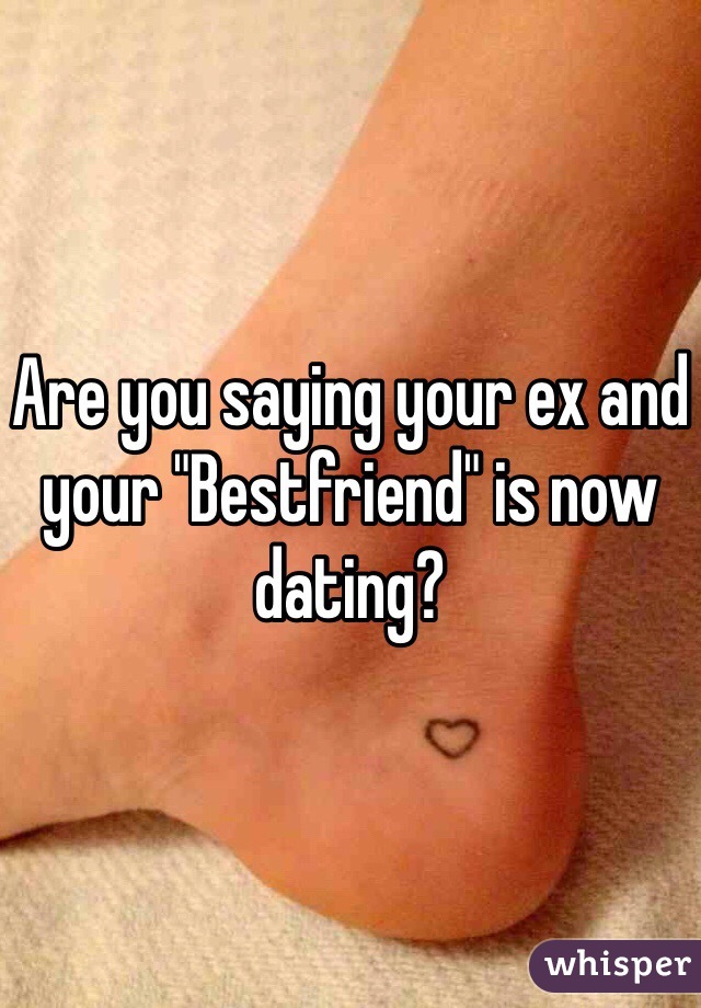 Are you saying your ex and your "Bestfriend" is now dating?