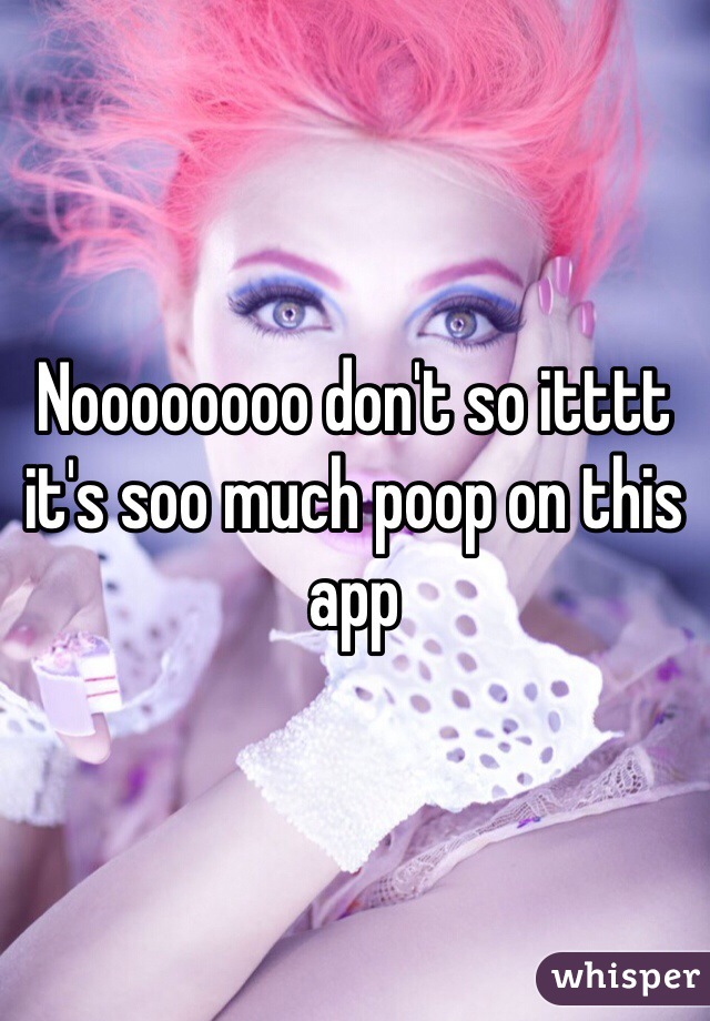 Noooooooo don't so itttt it's soo much poop on this app