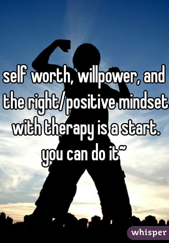 self worth, willpower, and the right/positive mindset with therapy is a start. you can do it~ 