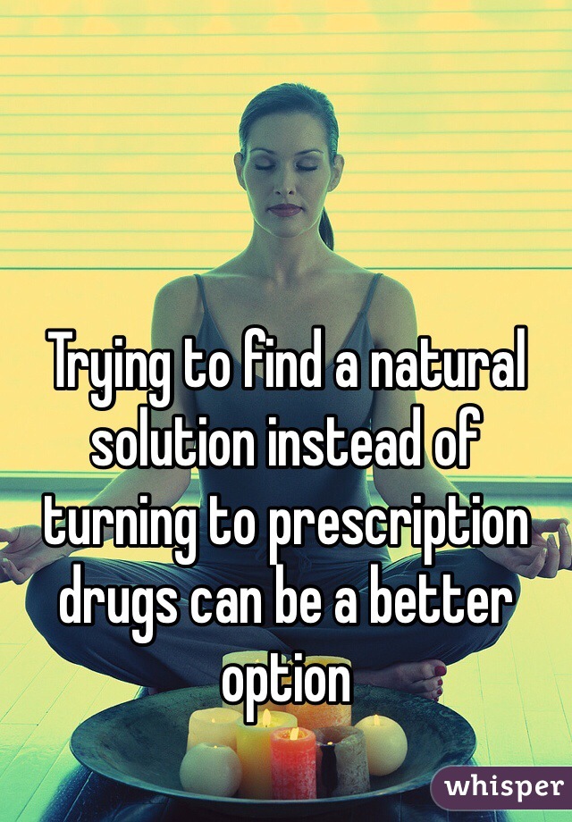 Trying to find a natural solution instead of turning to prescription drugs can be a better option