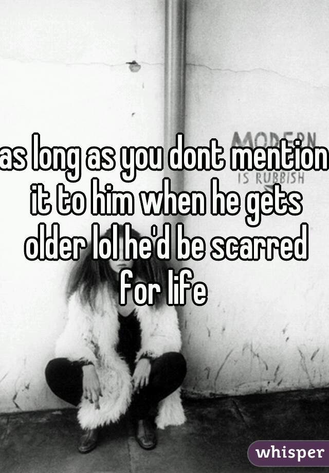 as long as you dont mention it to him when he gets older lol he'd be scarred for life 