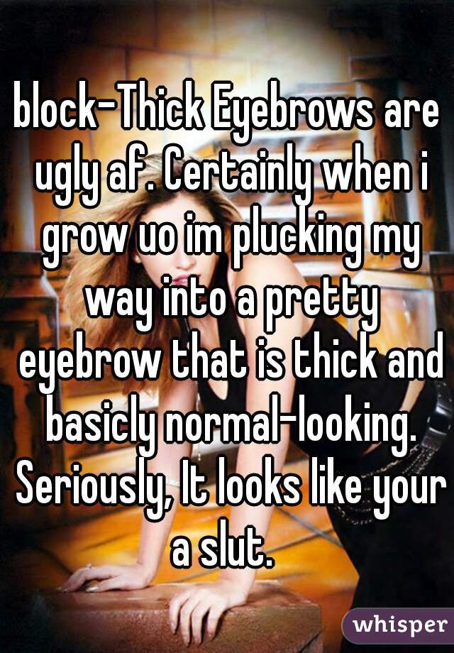 block-Thick Eyebrows are ugly af. Certainly when i grow uo im plucking my way into a pretty eyebrow that is thick and basicly normal-looking. Seriously, It looks like your a slut.  