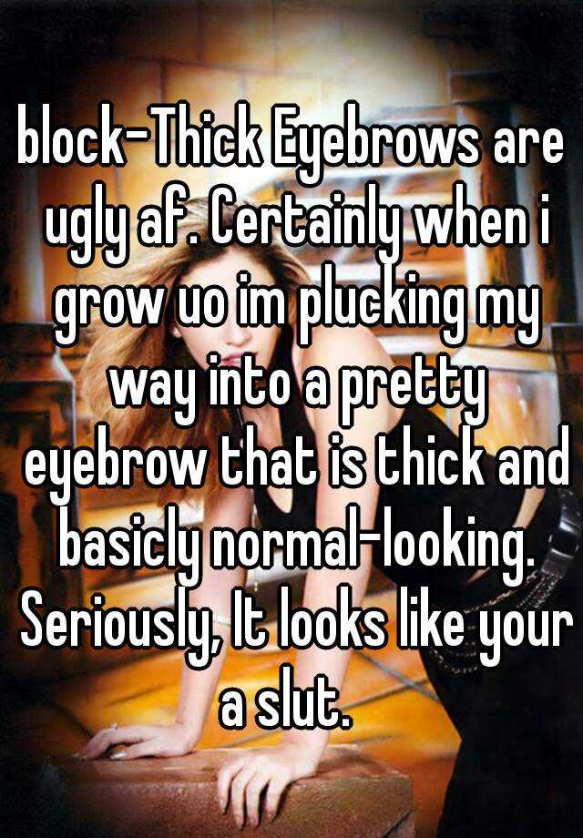 block-Thick Eyebrows are ugly af. Certainly when i grow uo im plucking my way into a pretty eyebrow that is thick and basicly normal-looking. Seriously, It looks like your a slut.  