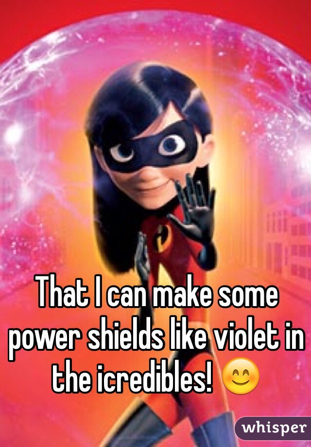 That I can make some power shields like violet in the icredibles! 😊 