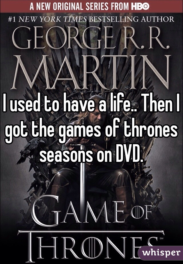 I used to have a life.. Then I got the games of thrones seasons on DVD.