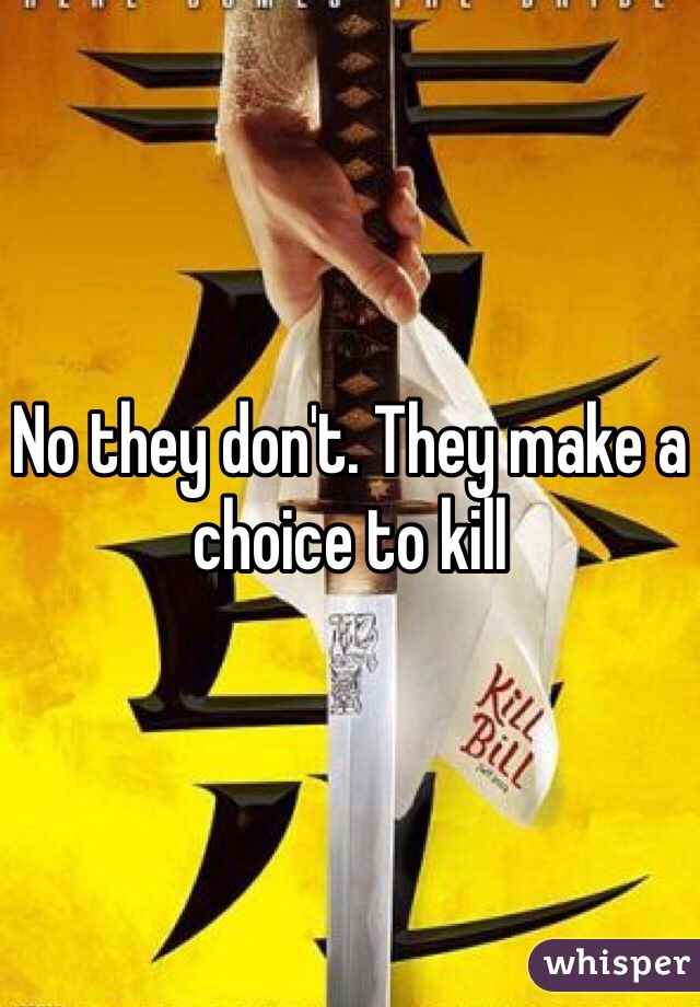 No they don't. They make a choice to kill