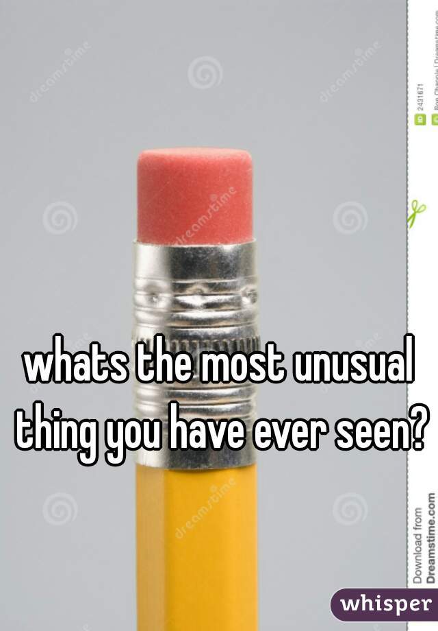 whats the most unusual thing you have ever seen?