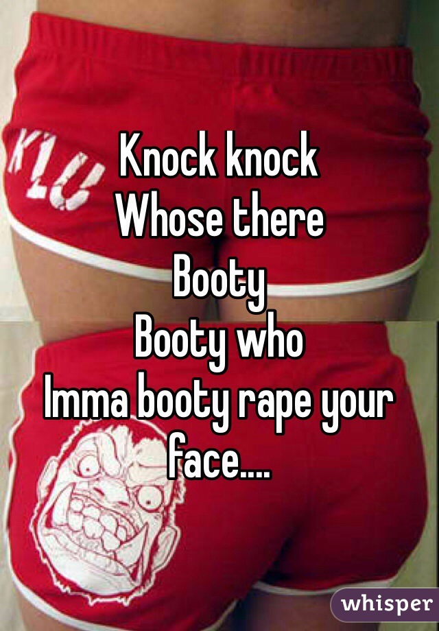 Knock knock
Whose there
Booty
Booty who
Imma booty rape your face....
