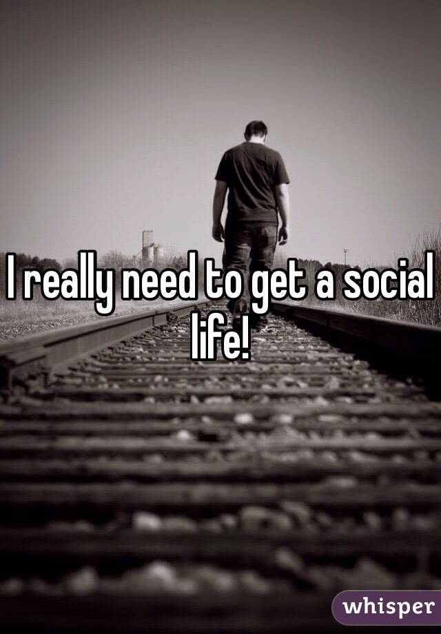 I really need to get a social life!