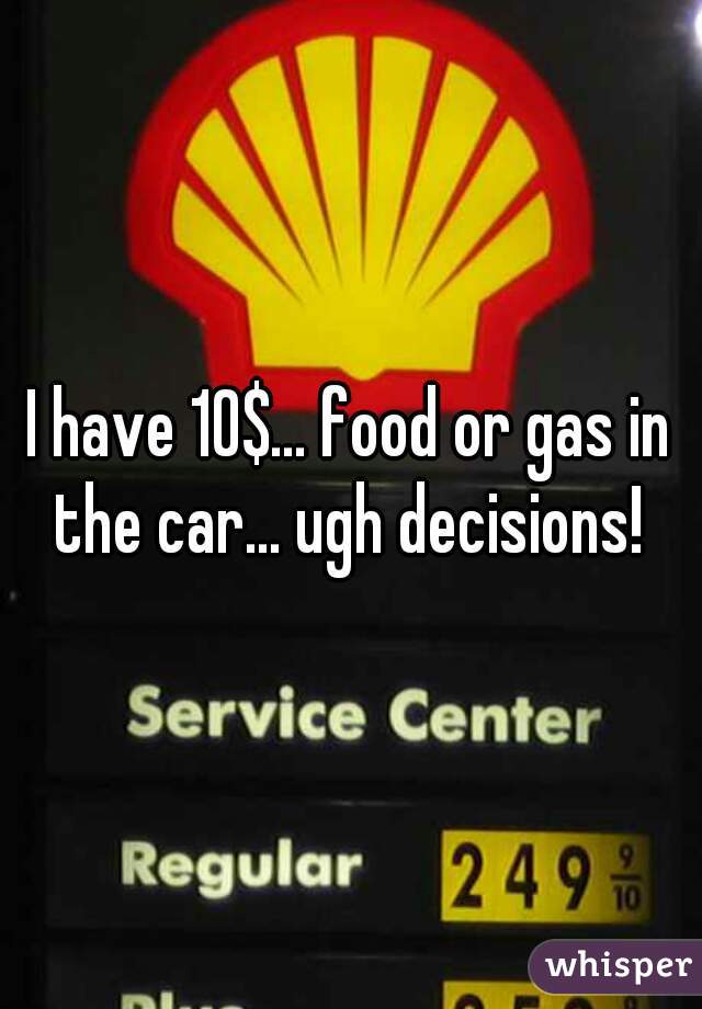 I have 10$... food or gas in the car... ugh decisions! 