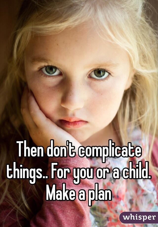 Then don't complicate things.. For you or a child. Make a plan