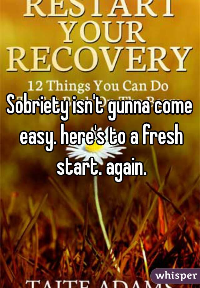 Sobriety isn't gunna come easy. here's to a fresh start. again.