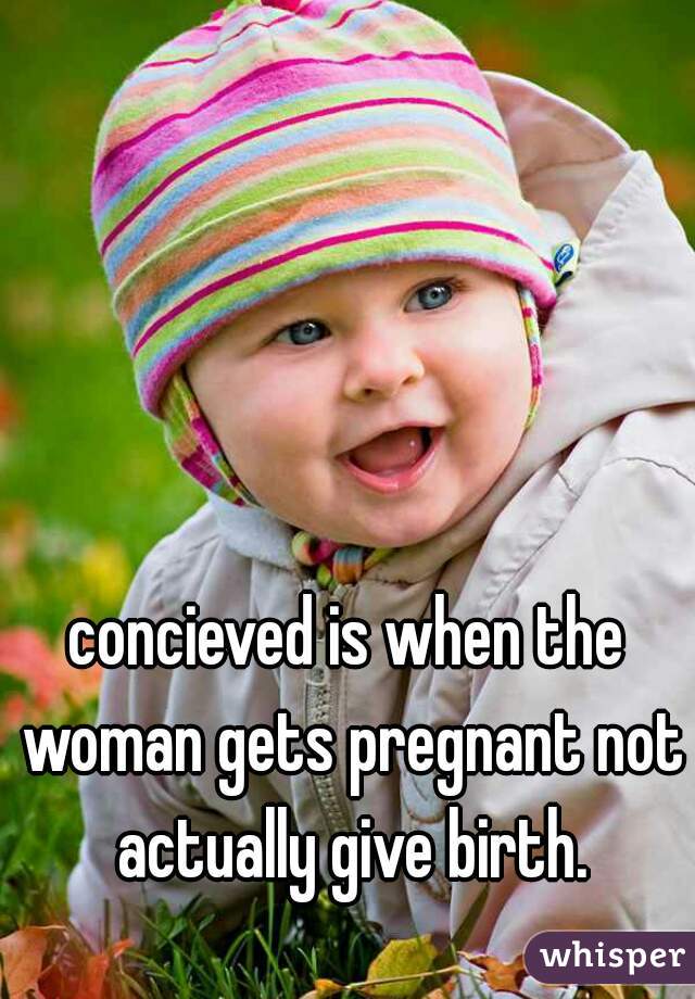 concieved is when the woman gets pregnant not actually give birth.