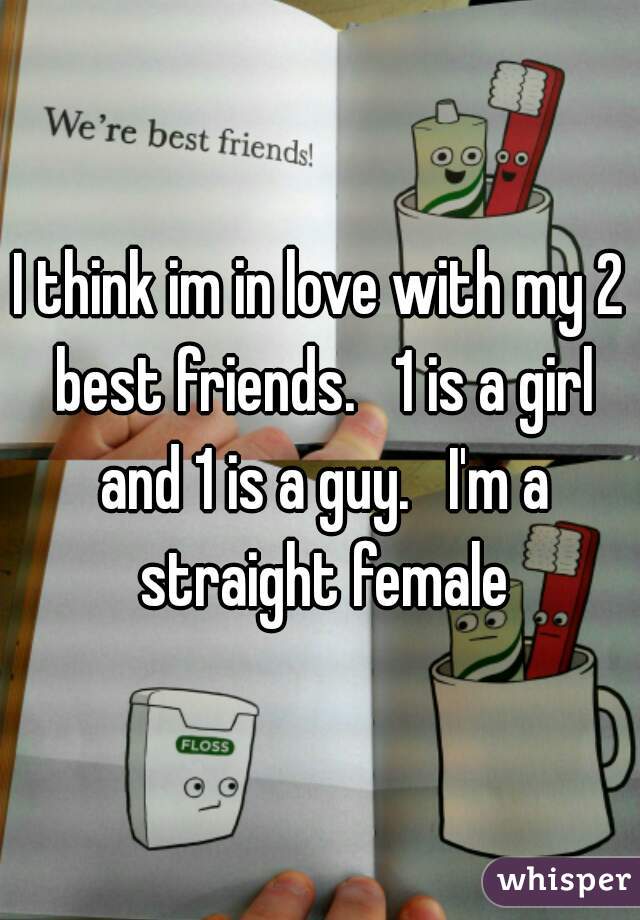 I think im in love with my 2 best friends.   1 is a girl and 1 is a guy.   I'm a straight female