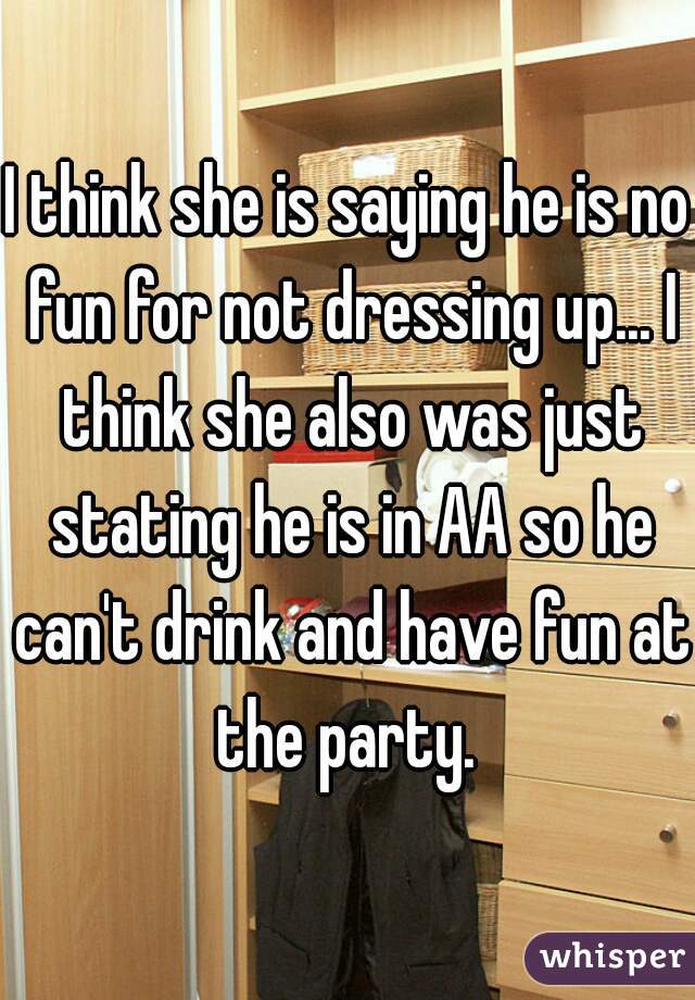 I think she is saying he is no fun for not dressing up... I think she also was just stating he is in AA so he can't drink and have fun at the party. 
