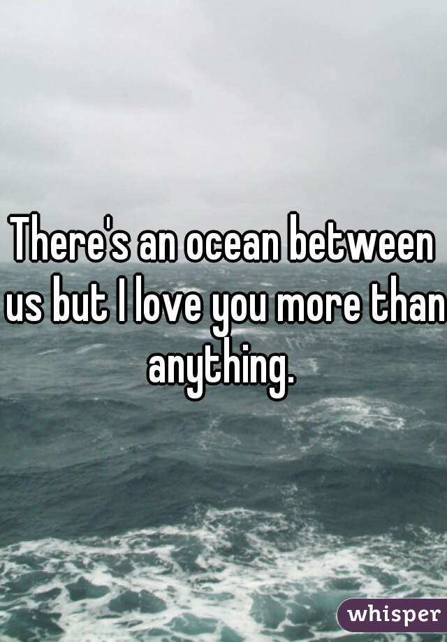 There's an ocean between us but I love you more than anything. 