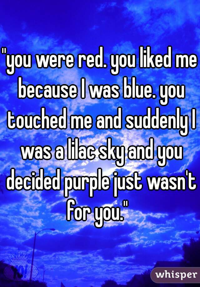 "you were red. you liked me because I was blue. you touched me and suddenly I was a lilac sky and you decided purple just wasn't for you."  