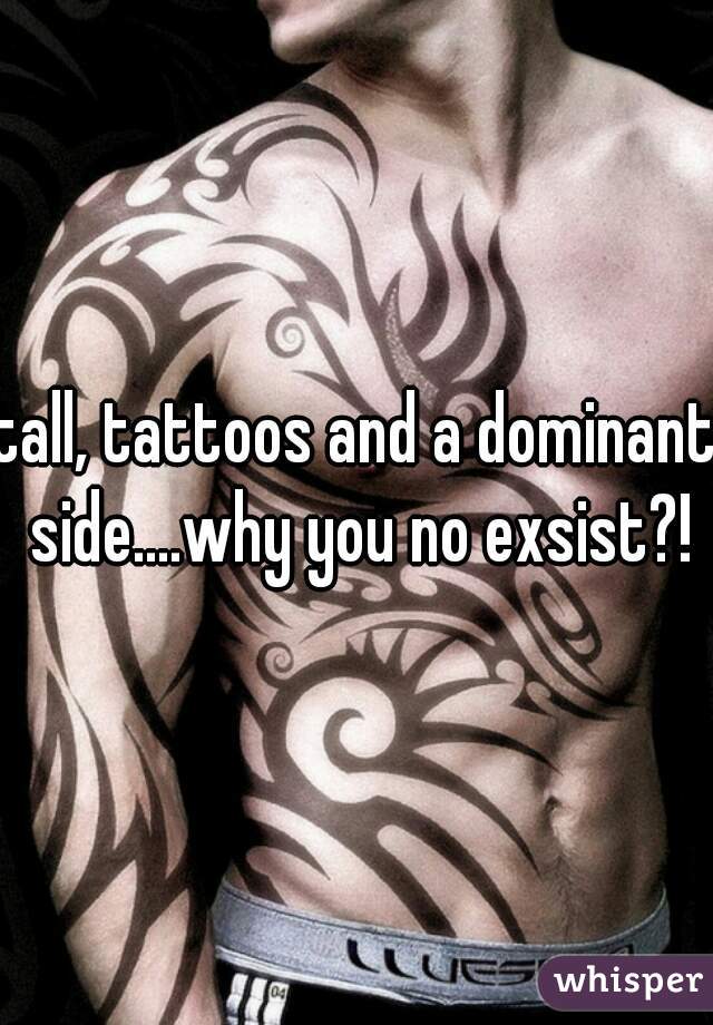 tall, tattoos and a dominant side....why you no exsist?!