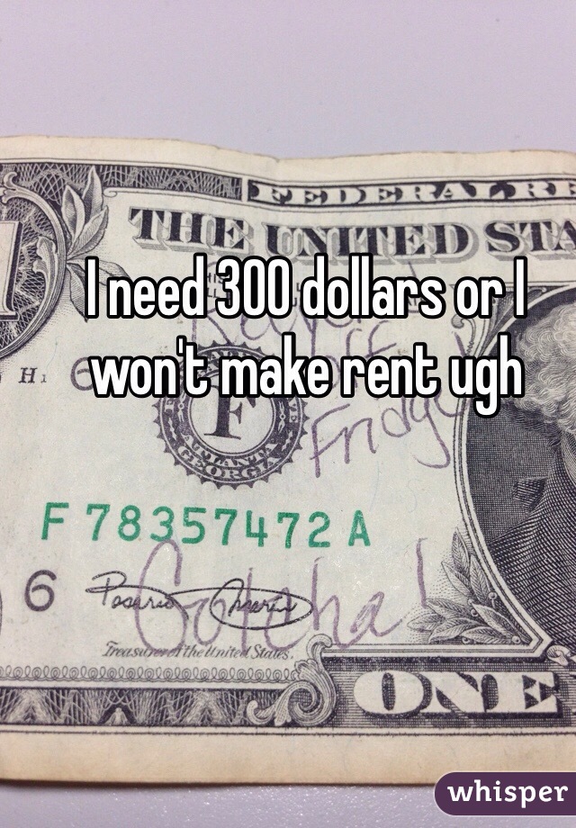 I need 300 dollars or I won't make rent ugh
