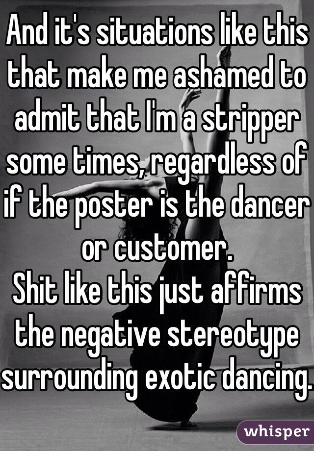And it's situations like this that make me ashamed to admit that I'm a stripper some times, regardless of if the poster is the dancer or customer.
Shit like this just affirms the negative stereotype surrounding exotic dancing.