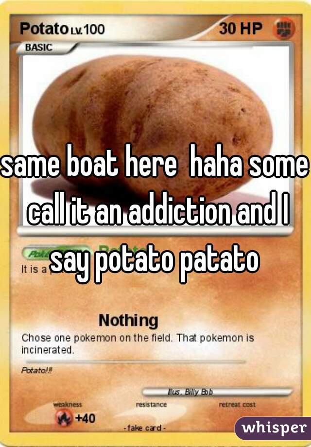 same boat here  haha some call it an addiction and I say potato patato 