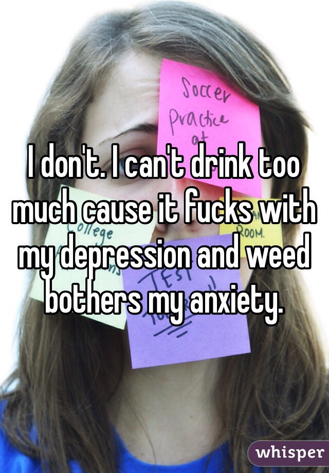 I don't. I can't drink too much cause it fucks with my depression and weed bothers my anxiety. 