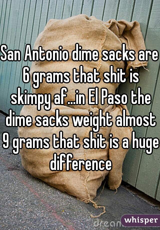 San Antonio dime sacks are 6 grams that shit is skimpy af...in El Paso the dime sacks weight almost 9 grams that shit is a huge difference