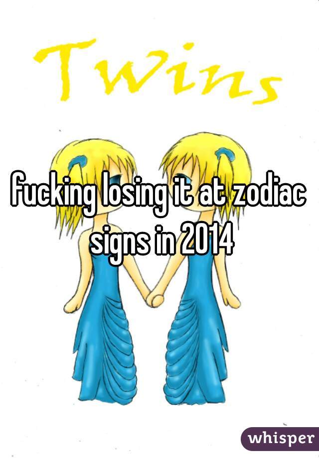 fucking losing it at zodiac signs in 2014