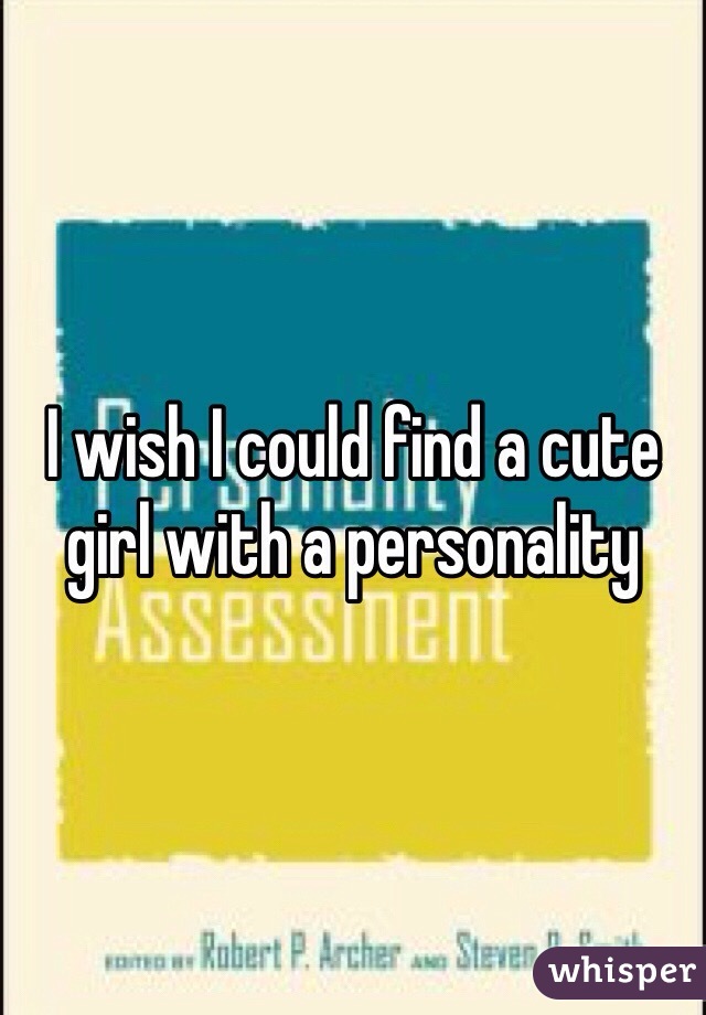 I wish I could find a cute girl with a personality 