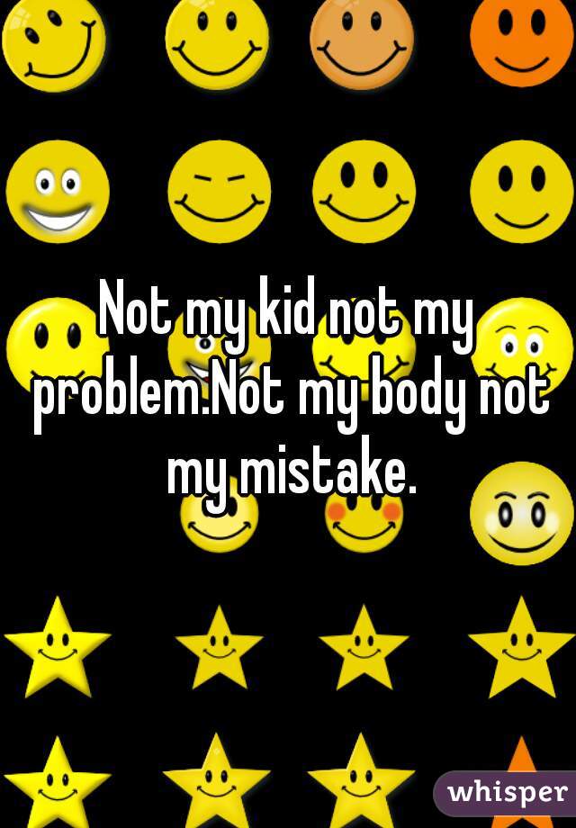 Not my kid not my problem.Not my body not my mistake.