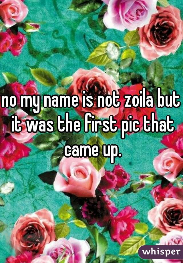 no my name is not zoila but it was the first pic that came up.