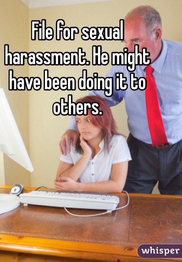 File for sexual harassment. He might have been doing it to others. 