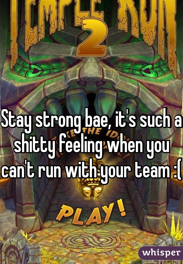 Stay strong bae, it's such a shitty feeling when you can't run with your team :(
