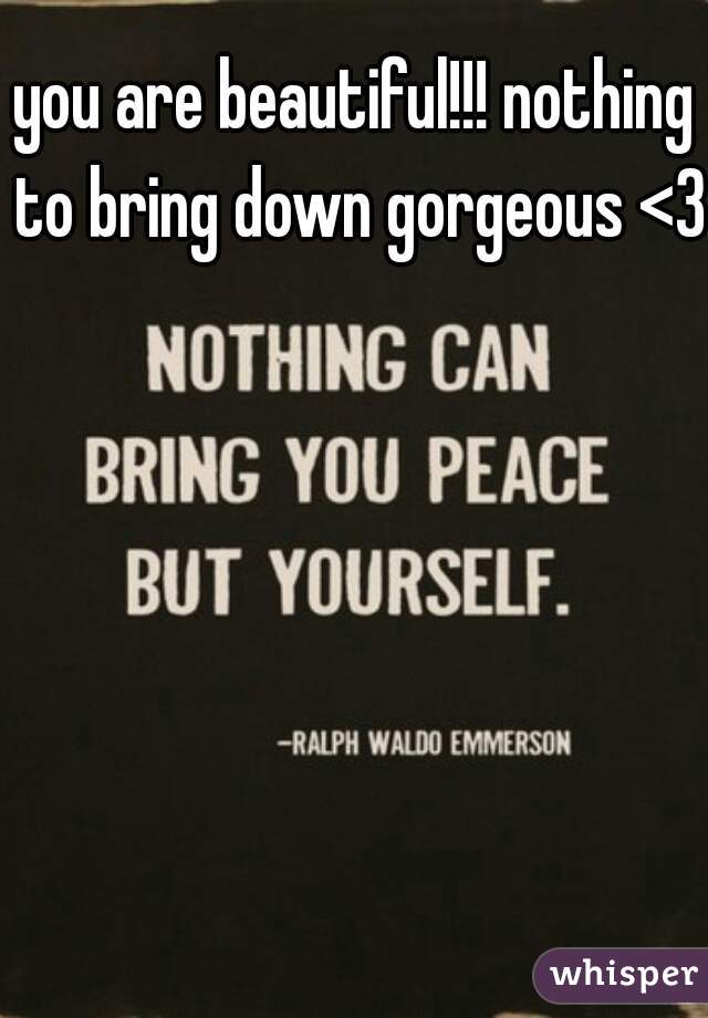 you are beautiful!!! nothing to bring down gorgeous <3