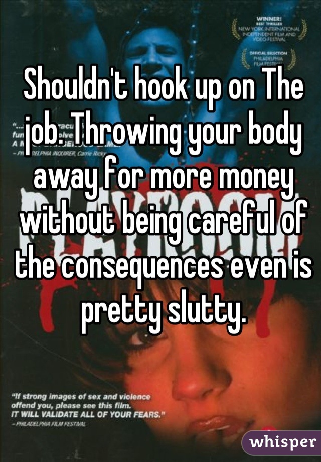 Shouldn't hook up on The job. Throwing your body away for more money without being careful of the consequences even is pretty slutty.