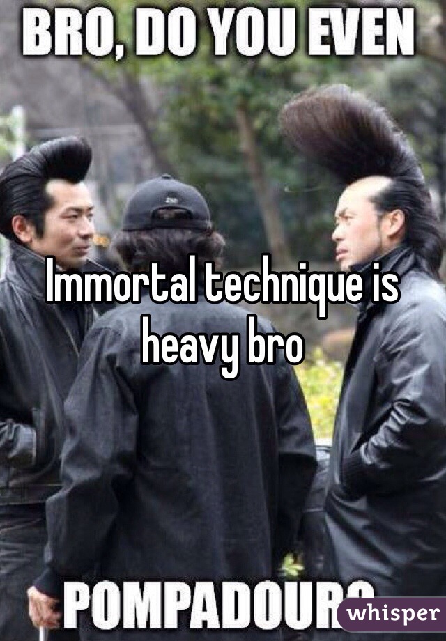 Immortal technique is heavy bro